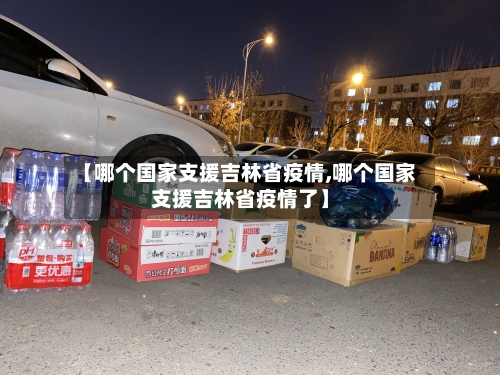 【哪个国家支援吉林省疫情,哪个国家支援吉林省疫情了】-第1张图片