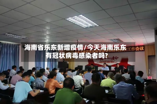 海南省乐东新增疫情/今天海南乐东有冠状病毒感染者吗?-第1张图片