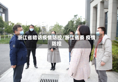 浙江省暗访疫情防控/浙江省委 疫情防控-第1张图片