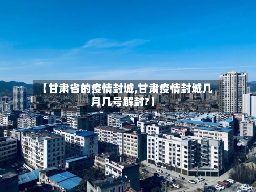 【甘肃省的疫情封城,甘肃疫情封城几月几号解封?】-第2张图片