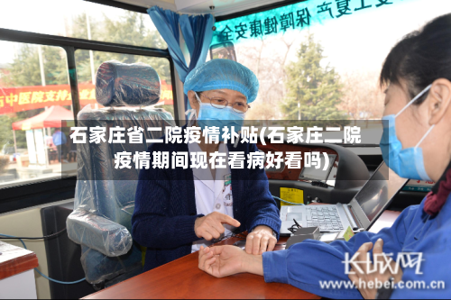 石家庄省二院疫情补贴(石家庄二院疫情期间现在看病好看吗)-第1张图片