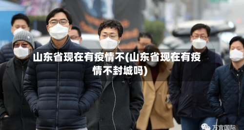 山东省现在有疫情不(山东省现在有疫情不封城吗)-第3张图片