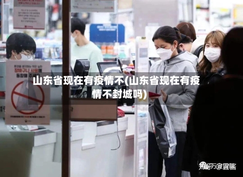 山东省现在有疫情不(山东省现在有疫情不封城吗)-第1张图片
