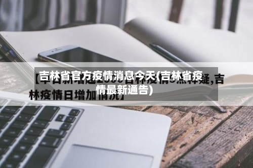 吉林省官方疫情消息今天(吉林省疫情最新通告)-第2张图片