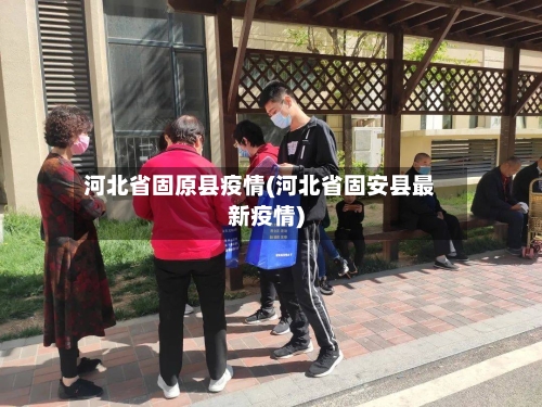 河北省固原县疫情(河北省固安县最新疫情)-第1张图片