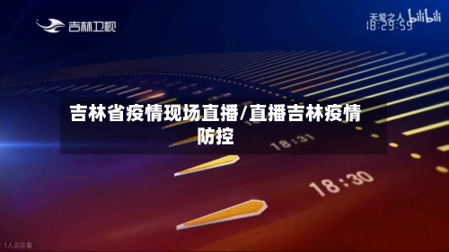 吉林省疫情现场直播/直播吉林疫情防控-第2张图片