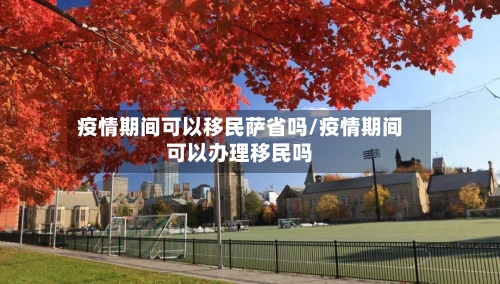 疫情期间可以移民萨省吗/疫情期间可以办理移民吗-第2张图片