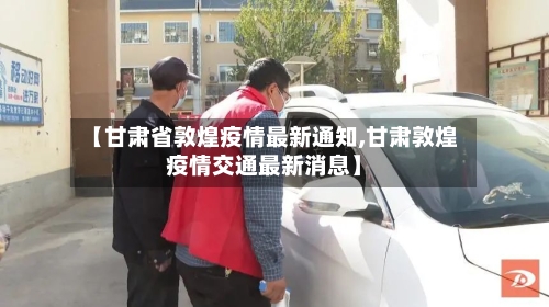 【甘肃省敦煌疫情最新通知,甘肃敦煌疫情交通最新消息】-第2张图片