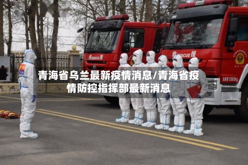 青海省乌兰最新疫情消息/青海省疫情防控指挥部最新消息-第2张图片