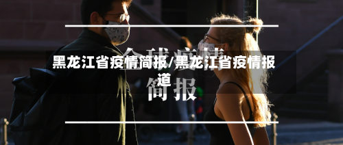 黑龙江省疫情简报/黑龙江省疫情报道-第1张图片