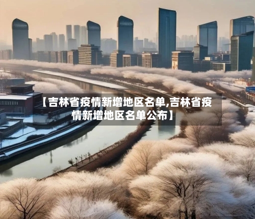 【吉林省疫情新增地区名单,吉林省疫情新增地区名单公布】-第3张图片