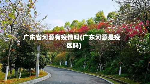 广东省河源有疫情吗(广东河源是疫区吗)-第1张图片