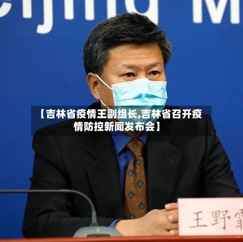 【吉林省疫情王副组长,吉林省召开疫情防控新闻发布会】-第3张图片