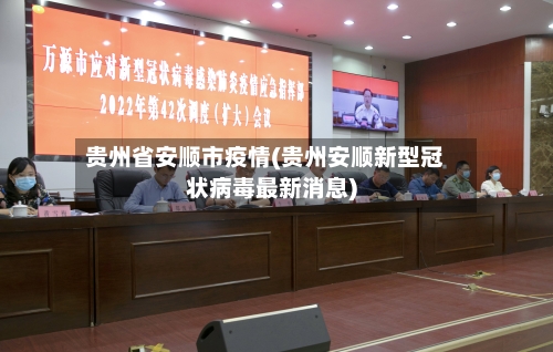 贵州省安顺市疫情(贵州安顺新型冠状病毒最新消息)-第1张图片