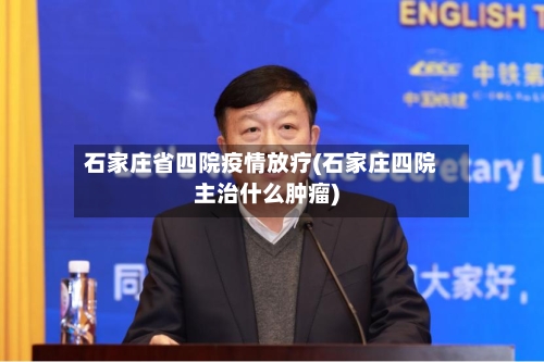 石家庄省四院疫情放疗(石家庄四院主治什么肿瘤)-第1张图片