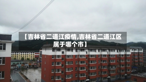 【吉林省二道江疫情,吉林省二道江区属于哪个市】-第1张图片