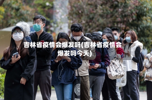 吉林省疫情会爆发吗(吉林省疫情会爆发吗今天)-第2张图片