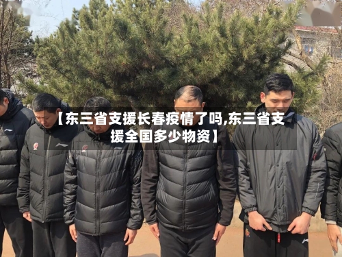 【东三省支援长春疫情了吗,东三省支援全国多少物资】-第3张图片