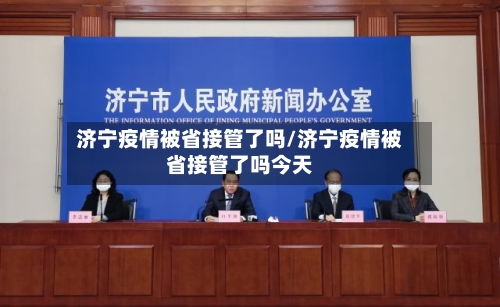 济宁疫情被省接管了吗/济宁疫情被省接管了吗今天-第3张图片