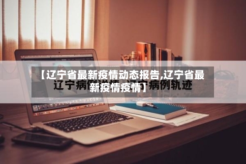 【辽宁省最新疫情动态报告,辽宁省最新疫情疫情】-第1张图片