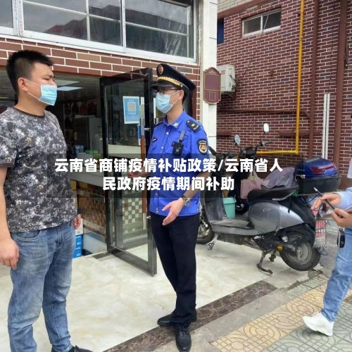 云南省商铺疫情补贴政策/云南省人民政府疫情期间补助-第1张图片