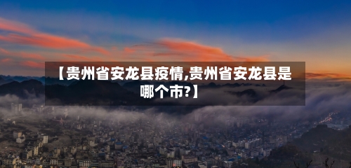 【贵州省安龙县疫情,贵州省安龙县是哪个市?】-第3张图片