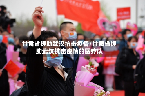 甘肃省援助武汉抗击疫情/甘肃省援助武汉抗击疫情的医疗队-第2张图片