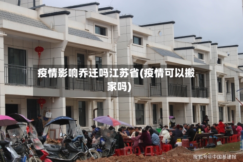 疫情影响乔迁吗江苏省(疫情可以搬家吗)-第2张图片