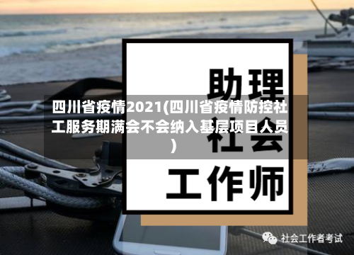 四川省疫情2021(四川省疫情防控社工服务期满会不会纳入基层项目人员)-第3张图片