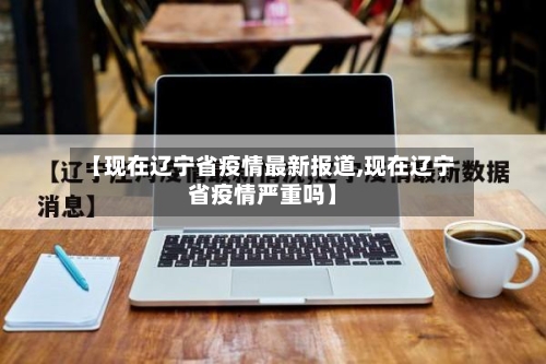 【现在辽宁省疫情最新报道,现在辽宁省疫情严重吗】-第1张图片