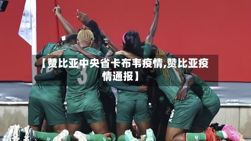 【赞比亚中央省卡布韦疫情,赞比亚疫情通报】-第1张图片