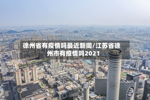徐州省有疫情吗最近新闻/江苏省徐州市有疫情吗2021-第1张图片