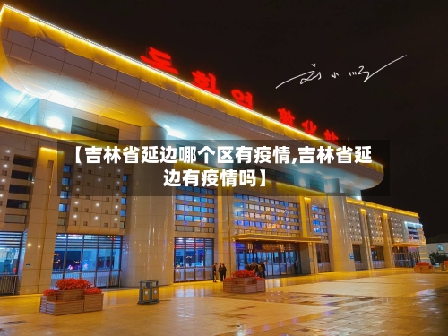 【吉林省延边哪个区有疫情,吉林省延边有疫情吗】-第1张图片