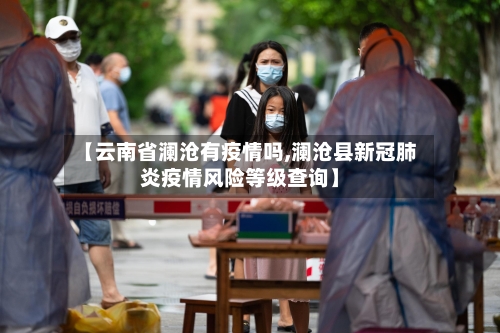 【云南省澜沧有疫情吗,澜沧县新冠肺炎疫情风险等级查询】-第2张图片