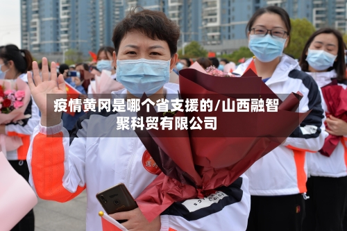 疫情黄冈是哪个省支援的/山西融智聚科贸有限公司-第2张图片