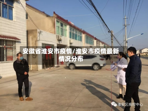 安徽省淮安市疫情/淮安市疫情最新情况分布-第3张图片