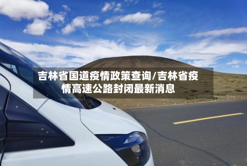 吉林省国道疫情政策查询/吉林省疫情高速公路封闭最新消息-第1张图片