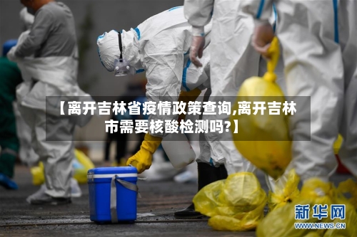 【离开吉林省疫情政策查询,离开吉林市需要核酸检测吗?】-第2张图片