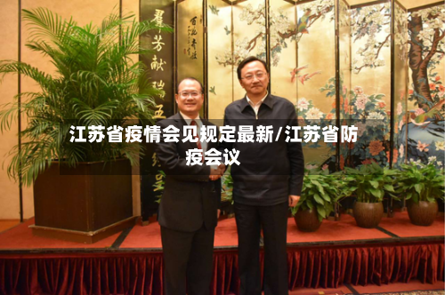 江苏省疫情会见规定最新/江苏省防疫会议-第1张图片