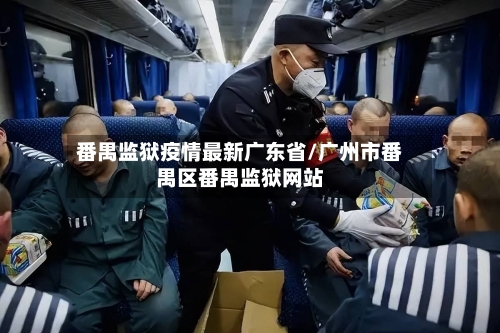 番禺监狱疫情最新广东省/广州市番禺区番禺监狱网站-第1张图片