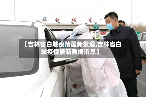 【吉林省白城疫情最新报道,吉林省白城疫情最新数据消息】-第1张图片