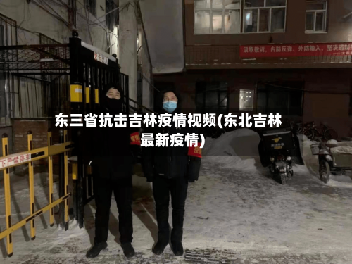 东三省抗击吉林疫情视频(东北吉林最新疫情)-第1张图片