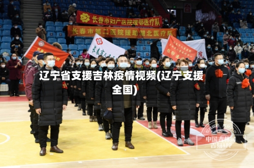 辽宁省支援吉林疫情视频(辽宁支援全国)-第1张图片