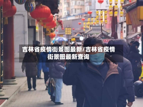 吉林省疫情街景图最新/吉林省疫情街景图最新查询-第1张图片