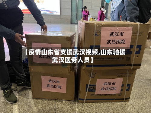 【疫情山东省支援武汉视频,山东驰援武汉医务人员】-第2张图片