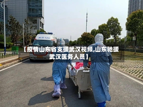 【疫情山东省支援武汉视频,山东驰援武汉医务人员】-第1张图片