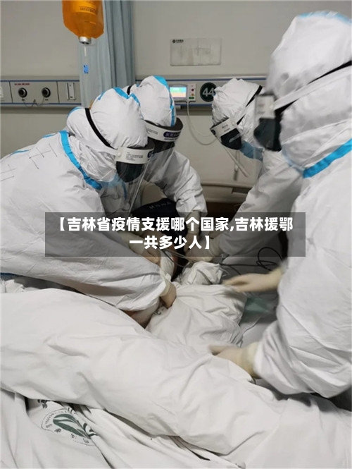 【吉林省疫情支援哪个国家,吉林援鄂一共多少人】-第2张图片