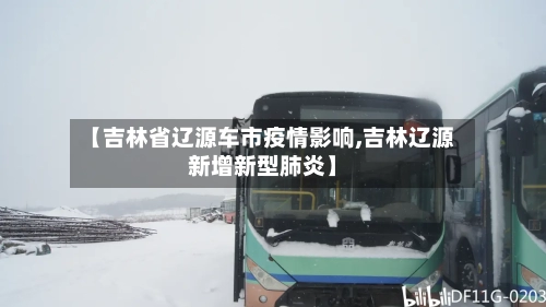 【吉林省辽源车市疫情影响,吉林辽源新增新型肺炎】-第1张图片