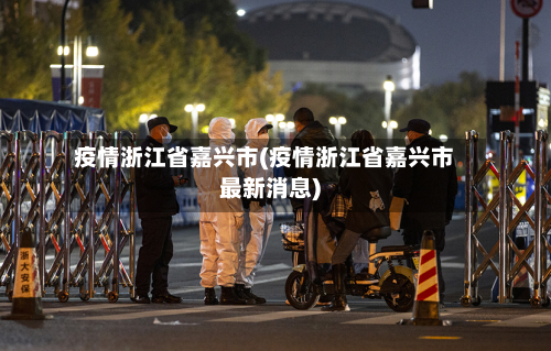 疫情浙江省嘉兴市(疫情浙江省嘉兴市最新消息)-第1张图片