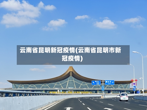 云南省昆明新冠疫情(云南省昆明市新冠疫情)-第1张图片